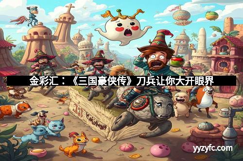 金彩汇：《三国豪侠传》刀兵让你大开眼界